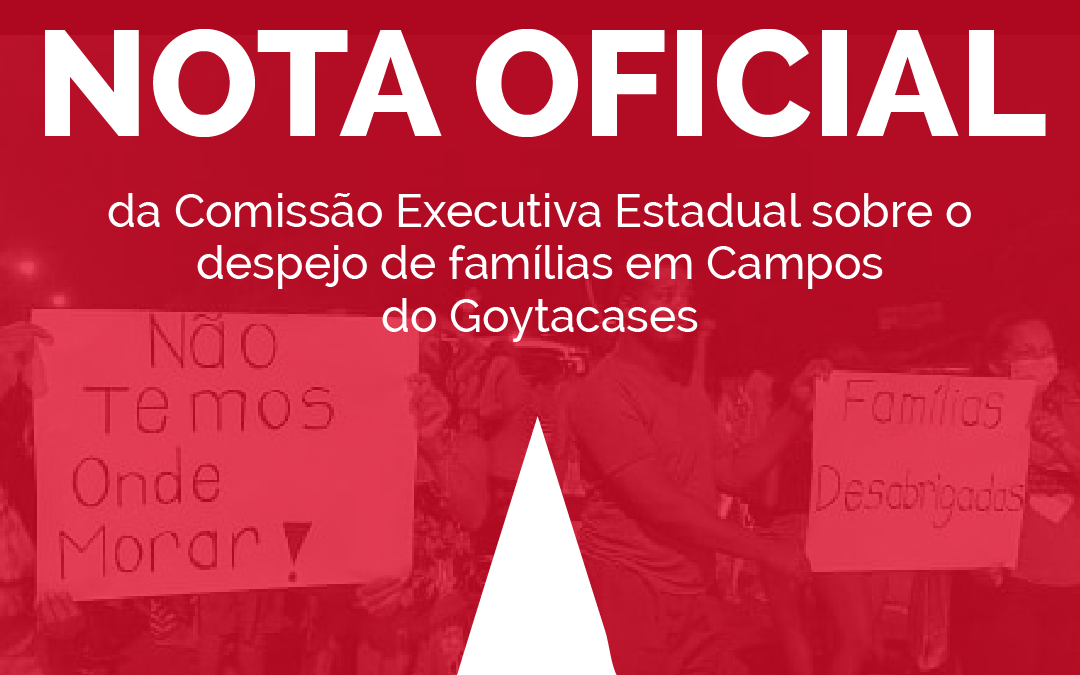 Nota Oficial da Comissão Executiva Estadual sobre o despejo de famílias em Campos dos Goytacazes.